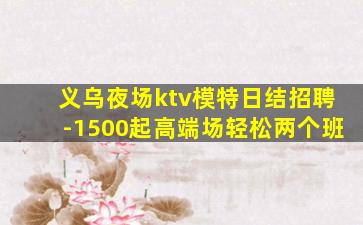 义乌夜场ktv模特日结招聘-1500起高端场轻松两个班