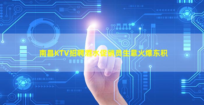 南昌KTV招聘酒水促销员生意火爆东积